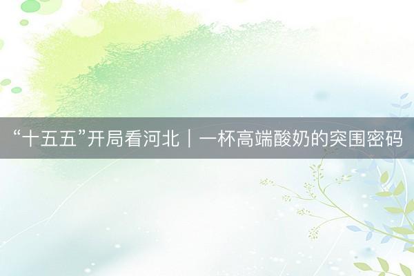 “十五五”开局看河北｜一杯高端酸奶的突围密码