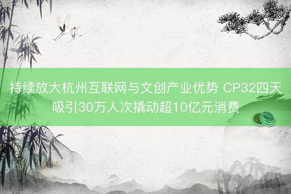 持续放大杭州互联网与文创产业优势 CP32四天吸引30万人次撬动超10亿元消费