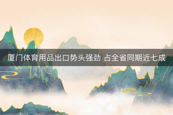厦门体育用品出口势头强劲 占全省同期近七成