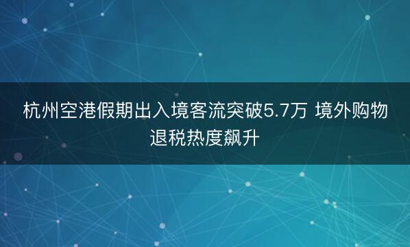 杭州空港假期出入境客流突破5.7万 境外购物退税热度飙升