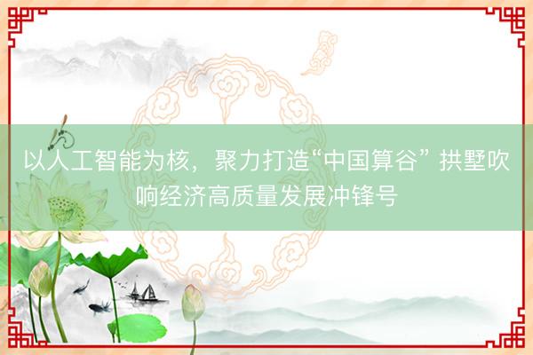 以人工智能为核，聚力打造“中国算谷” 拱墅吹响经济高质量发展冲锋号