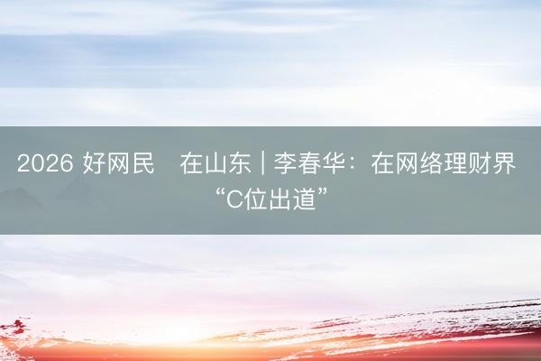 2026 好网民・在山东 | 李春华：在网络理财界 “C位出道”