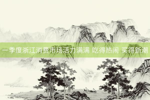 一季度浙江消费市场活力满满 吃得热闹 买得新潮