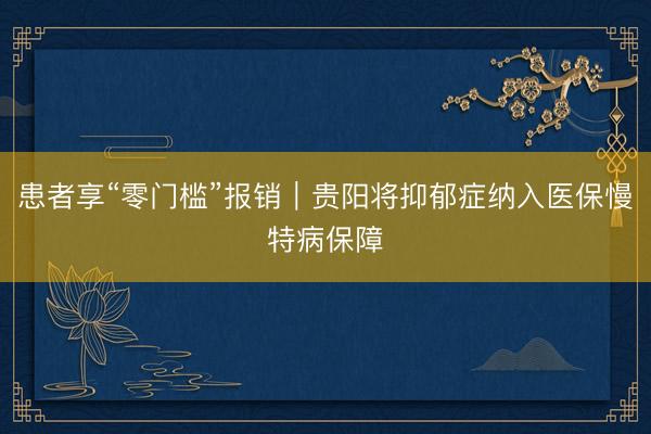 患者享“零门槛”报销｜贵阳将抑郁症纳入医保慢特病保障