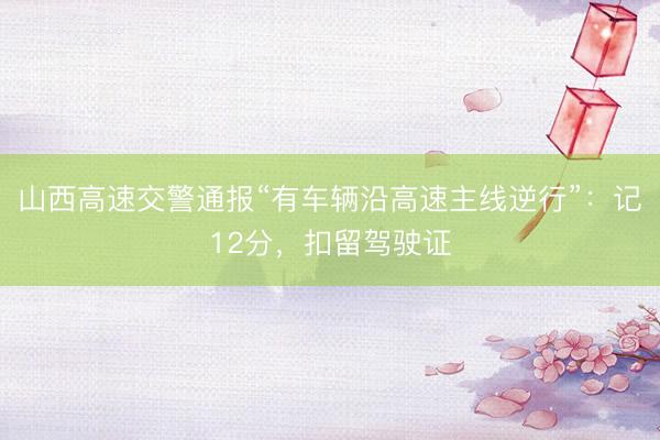 山西高速交警通报“有车辆沿高速主线逆行”：记12分，扣留驾驶证