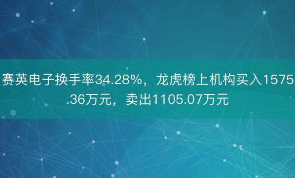 赛英电子换手率34.28%，龙虎榜上机构买入1575.36万元，卖出1105.07万元