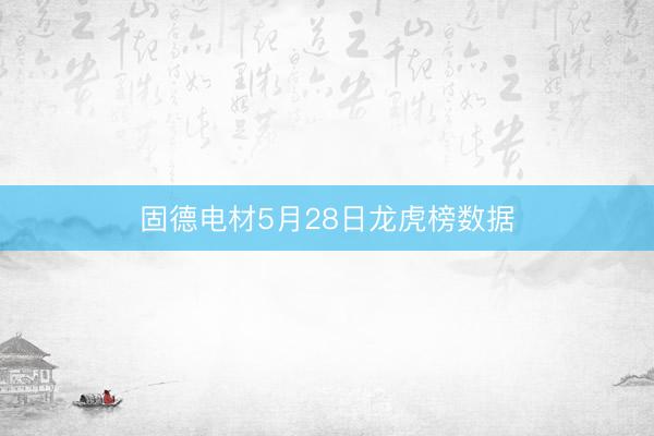 固德电材5月28日龙虎榜数据