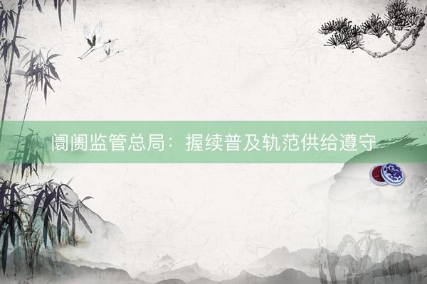 阛阓监管总局：握续普及轨范供给遵守
