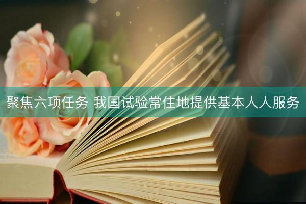 聚焦六项任务 我国试验常住地提供基本人人服务
