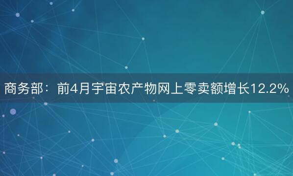 商务部：前4月宇宙农产物网上零卖额增长12.2%