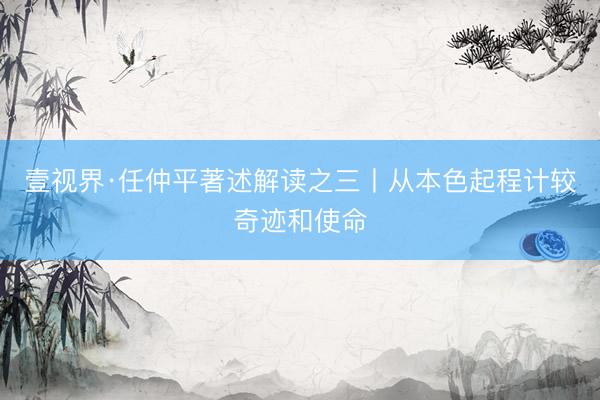 壹视界·任仲平著述解读之三丨从本色起程计较奇迹和使命