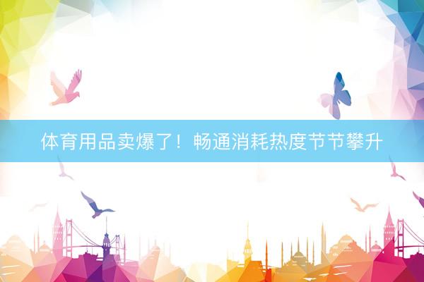 体育用品卖爆了！畅通消耗热度节节攀升