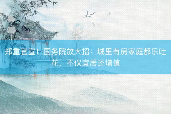 郑重官宣！国务院放大招：城里有房家庭都乐吐花，不仅宜居还增值