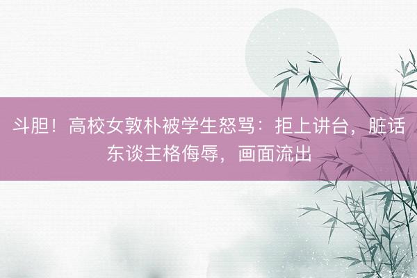 斗胆！高校女敦朴被学生怒骂：拒上讲台，脏话东谈主格侮辱，画面流出
