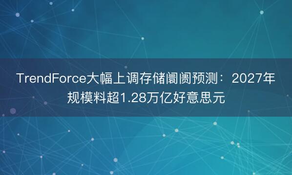TrendForce大幅上调存储阛阓预测：2027年规模料超1.28万亿好意思元