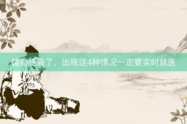 磕到脑袋了，出现这4种情况一定要实时就医