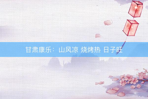 甘肃康乐：山风凉 烧烤热 日子旺