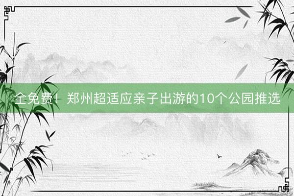 全免费！郑州超适应亲子出游的10个公园推选
