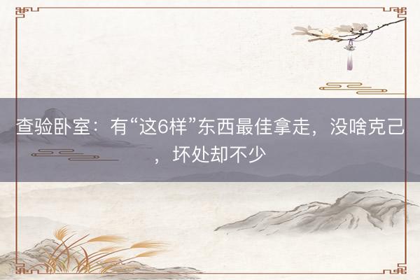 查验卧室：有“这6样”东西最佳拿走，没啥克己，坏处却不少