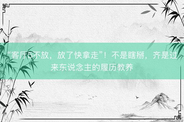 “客厅5不放，放了快拿走”！不是瞎掰，齐是过来东说念主的履历教养