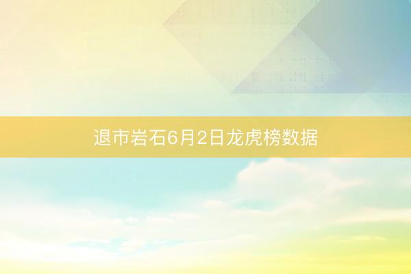 退市岩石6月2日龙虎榜数据