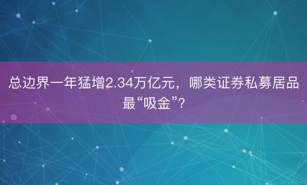 总边界一年猛增2.34万亿元，哪类证券私募居品最“吸金”？