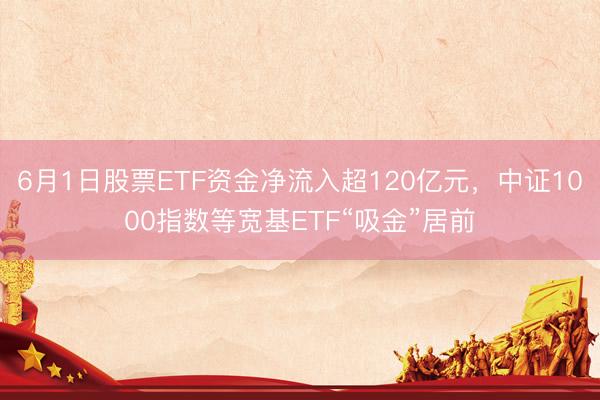 6月1日股票ETF资金净流入超120亿元，中证1000指数等宽基ETF“吸金”居前