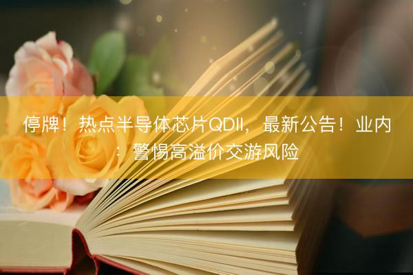 停牌！热点半导体芯片QDII，最新公告！业内：警惕高溢价交游风险