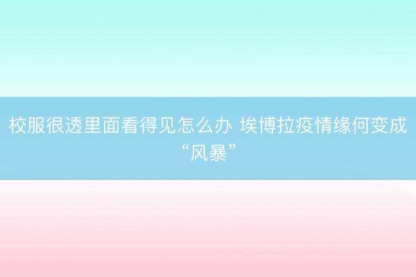 校服很透里面看得见怎么办 埃博拉疫情缘何变成“风暴”