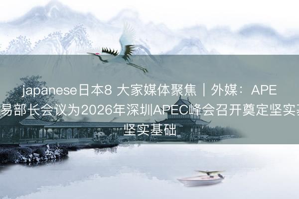 japanese日本8 大家媒体聚焦｜外媒：APEC交易部长会议为2026年深圳APEC峰会召开奠定坚实基础