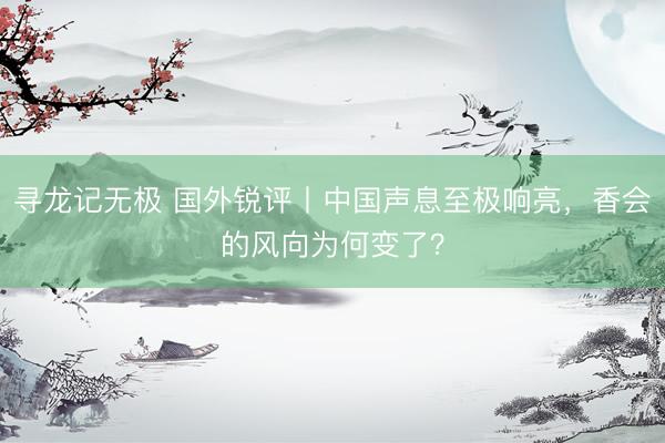 寻龙记无极 国外锐评丨中国声息至极响亮，香会的风向为何变了？