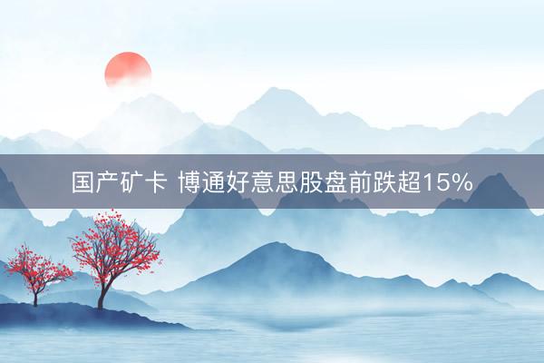 国产矿卡 博通好意思股盘前跌超15%