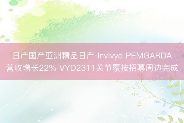 日产国产亚洲精品日产 Invivyd PEMGARDA营收增长22% VYD2311关节覆按招募周边完成