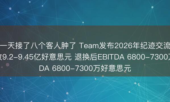 一天接了八个客人肿了 Team发布2026年纪迹交流：瞻望营收9.2-9.45亿好意思元 退换后EBITDA 6800-7300万好意思元