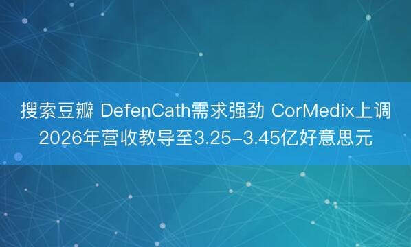 搜索豆瓣 DefenCath需求强劲 CorMedix上调2026年营收教导至3.25-3.45亿好意思元