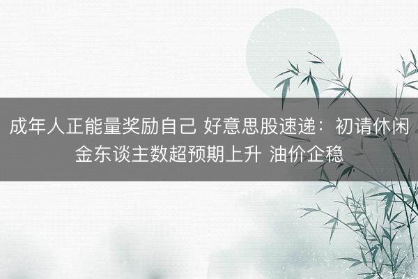 成年人正能量奖励自己 好意思股速递：初请休闲金东谈主数超预期上升 油价企稳