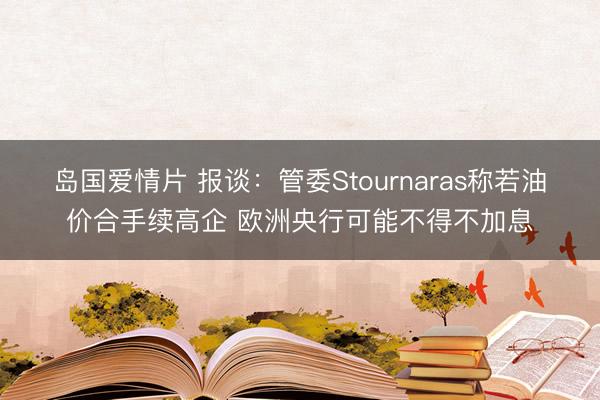岛国爱情片 报谈：管委Stournaras称若油价合手续高企 欧洲央行可能不得不加息