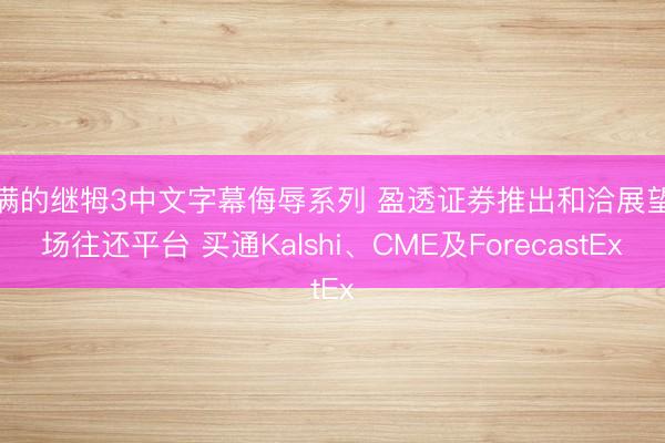 丰满的继牳3中文字幕侮辱系列 盈透证券推出和洽展望商场往还平台 买通Kalshi、CME及ForecastEx