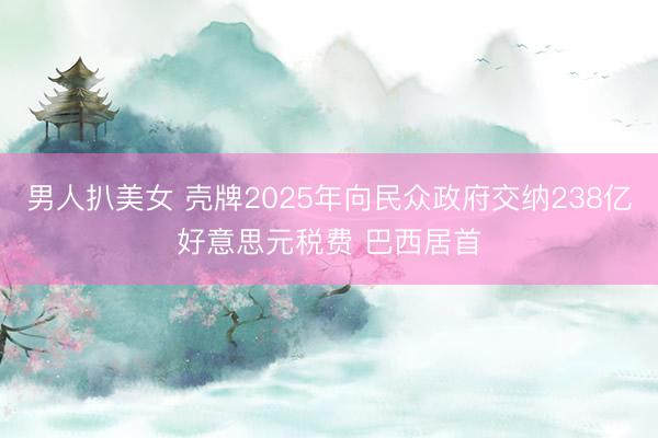 男人扒美女 壳牌2025年向民众政府交纳238亿好意思元税费 巴西居首
