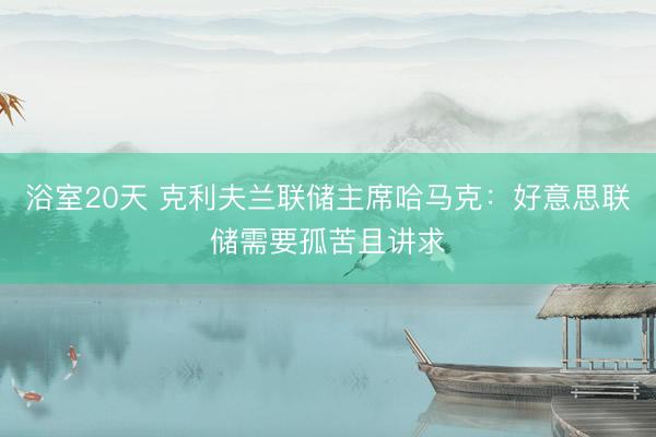 浴室20天 克利夫兰联储主席哈马克：好意思联储需要孤苦且讲求
