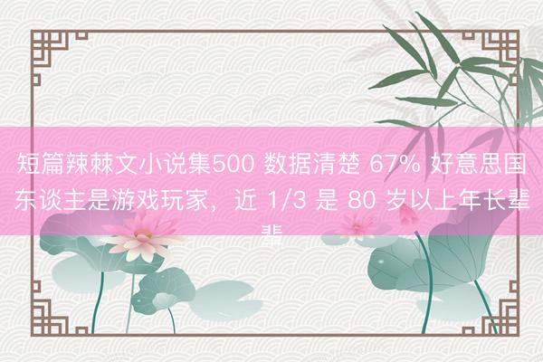 短篇辣棘文小说集500 数据清楚 67% 好意思国东谈主是游戏玩家，近 1/3 是 80 岁以上年长辈