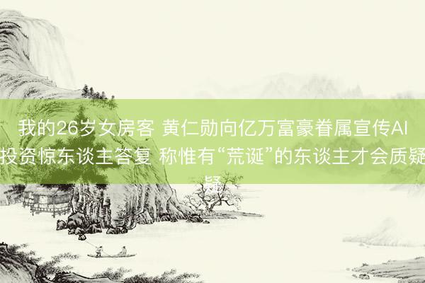 我的26岁女房客 黄仁勋向亿万富豪眷属宣传AI投资惊东谈主答复 称惟有“荒诞”的东谈主才会质疑