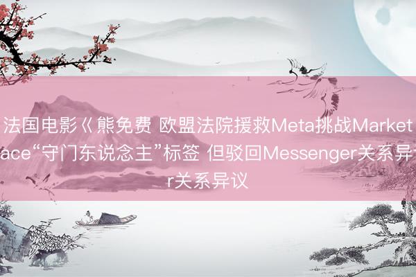 法国电影巜熊免费 欧盟法院援救Meta挑战Marketplace“守门东说念主”标签 但驳回Messenger关系异议