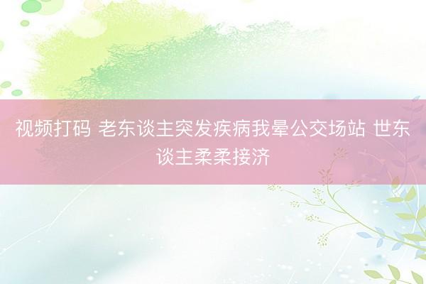 视频打码 老东谈主突发疾病我晕公交场站 世东谈主柔柔接济