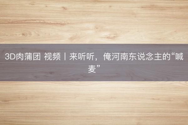 3D肉蒲团 视频丨来听听，俺河南东说念主的“喊麦”