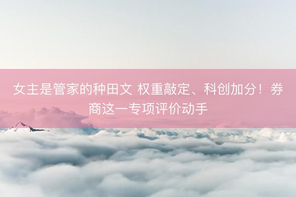 女主是管家的种田文 权重敲定、科创加分!券商这一专项评价动手
