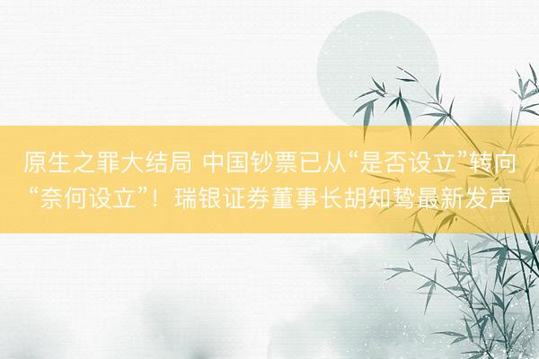原生之罪大结局 中国钞票已从“是否设立”转向“奈何设立”!瑞银证券董事长胡知鸷最新发声