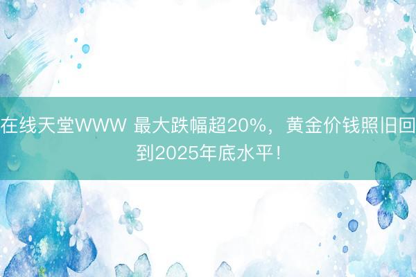 在线天堂WWW 最大跌幅超20%，黄金价钱照旧回到2025年底水平！