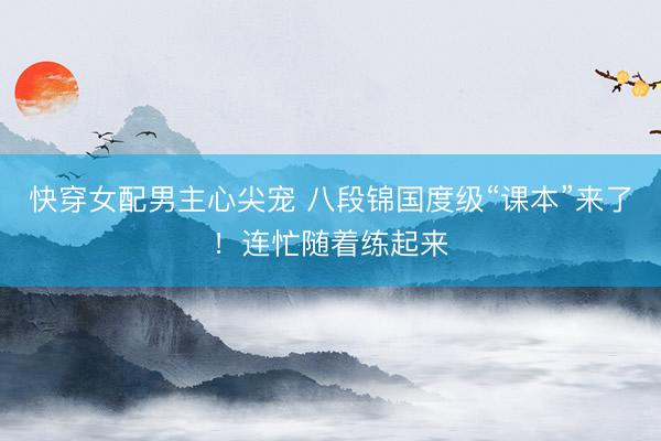 快穿女配男主心尖宠 八段锦国度级“课本”来了！连忙随着练起来