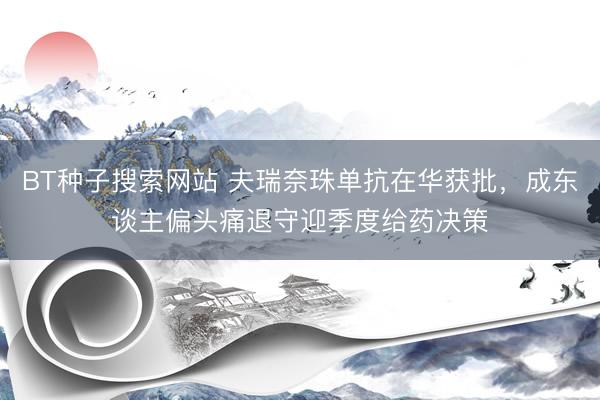 BT种子搜索网站 夫瑞奈珠单抗在华获批,成东谈主偏头痛退守迎季度给药决策